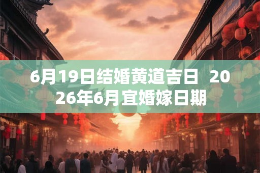 6月19日结婚黄道吉日 2026年6月宜婚嫁日期 6月19日结婚黄道吉日 2026年6月宜婚嫁日期