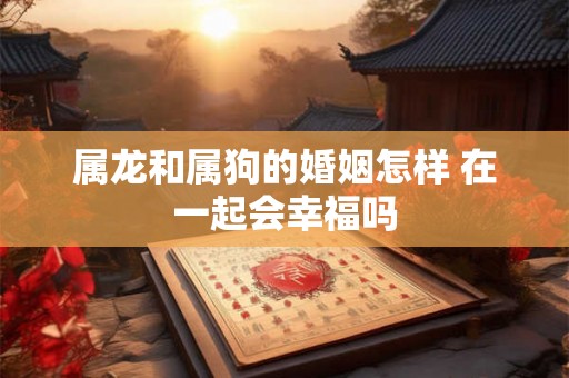 属龙和属狗的婚姻怎样 在一起会幸福吗
