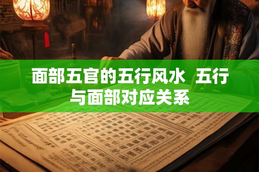 面部五官的五行风水 五行与面部对应关系 面部五官的五行风水 五行与面部对应关系