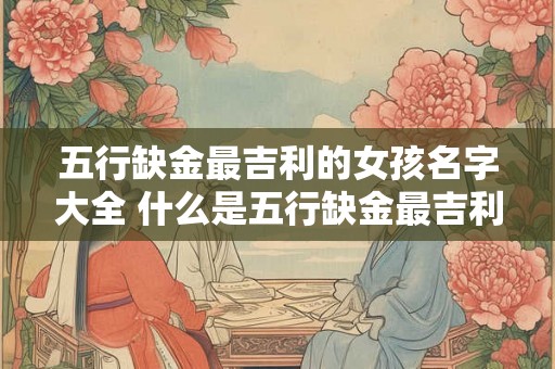 五行缺金最吉利的女孩名字大全 什么是五行缺金最吉利的女孩名字大全