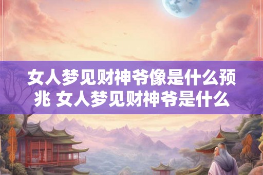 女人梦见财神爷像是什么预兆 女人梦见财神爷是什么预兆