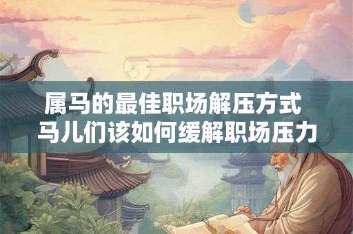 属马的最佳职场解压方式 马儿们该如何缓解职场压力