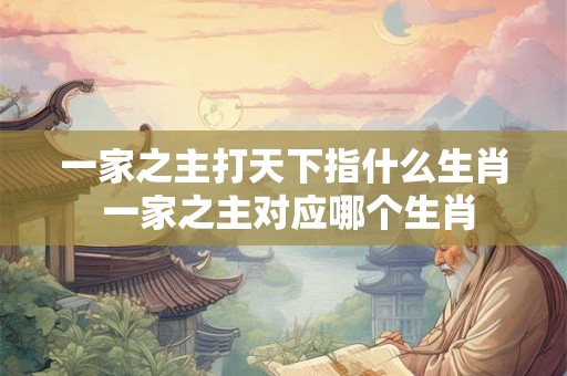 一家之主打天下指什么生肖 一家之主对应哪个生肖