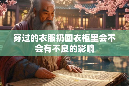 穿过的衣服扔回衣柜里会不会有不良的影响