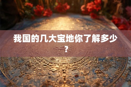 我国的几大宝地你了解多少？