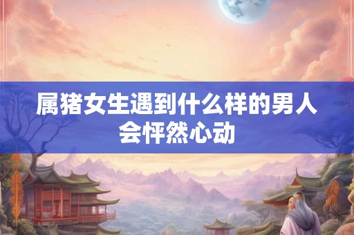 属猪女生遇到什么样的男人会怦然心动