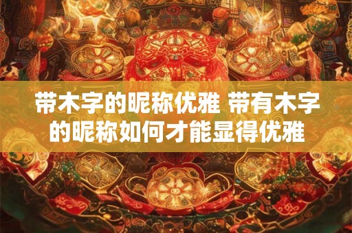 带木字的昵称优雅 带有木字的昵称如何才能显得优雅