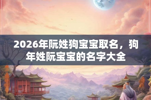 2026年阮姓狗宝宝取名,狗年姓阮宝宝的名字大全 2026年阮姓狗宝宝取名,狗年姓阮宝宝的名字大全