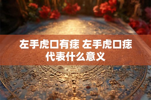 左手虎口有痣 左手虎口痣代表什么意义