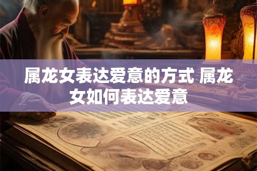 属龙女表达爱意的方式 属龙女如何表达爱意