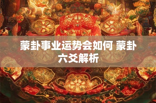 蒙卦事业运势会如何 蒙卦六爻解析