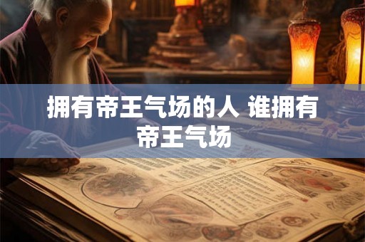 拥有帝王气场的人 谁拥有帝王气场 拥有帝王气场的人 谁拥有帝王气场