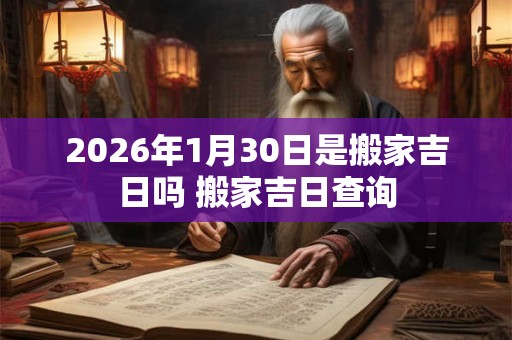 2026年1月30日是搬家吉日吗 搬家吉日查询
