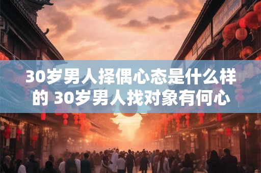 30岁男人择偶心态是什么样的 30岁男人找对象有何心态