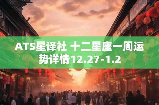 ATS星译社 十二星座一周运势详情12.27-1.2