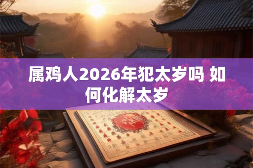 属鸡人2026年犯太岁吗 如何化解太岁 属鸡人2026年犯太岁吗 如何化解太岁