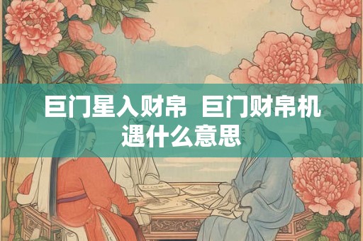 巨门星入财帛 巨门财帛机遇什么意思 巨门星入财帛 巨门财帛机遇什么意思