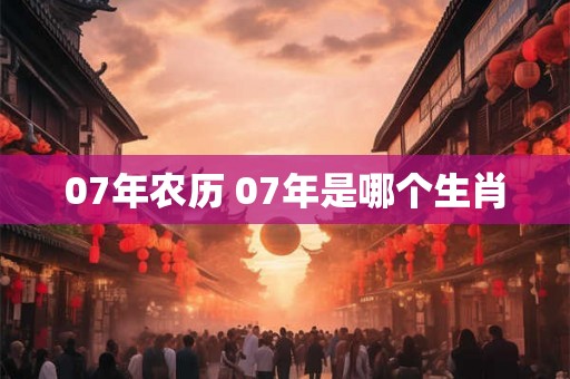 07年农历 07年是哪个生肖
