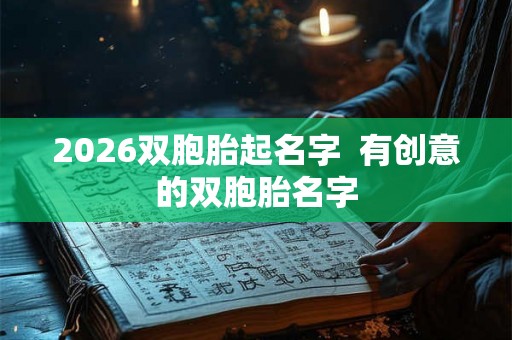 2026双胞胎起名字  有创意的双胞胎名字