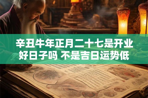 辛丑牛年正月二十七是开业好日子吗 不是吉日运势低迷