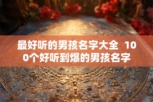 最好听的男孩名字大全  100个好听到爆的男孩名字