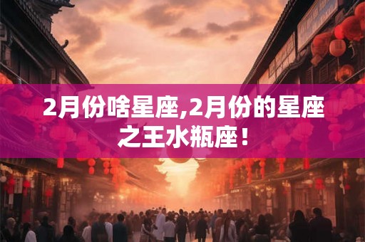 2月份啥星座,2月份的星座之王水瓶座！
