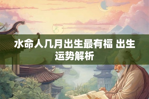水命人几月出生最有福 出生运势解析
