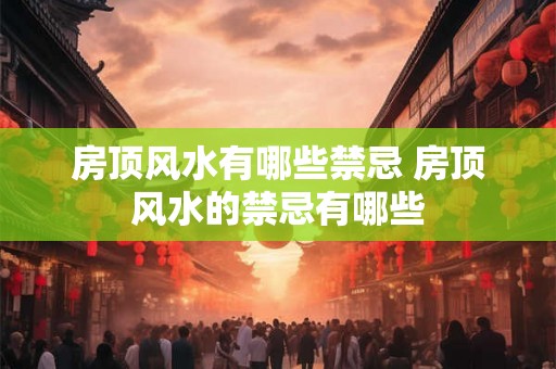 房顶风水有哪些禁忌 房顶风水的禁忌有哪些