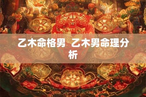 乙木命格男  乙木男命理分析
