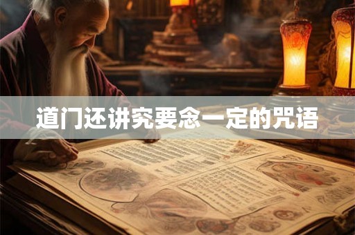 道门还讲究要念一定的咒语 道门还讲究要念一定的咒语