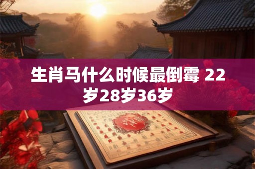 生肖马什么时候最倒霉 22岁28岁36岁 生肖马什么时候最倒霉 22岁28岁36岁