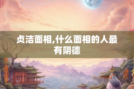 贞洁面相,什么面相的人最有阴德