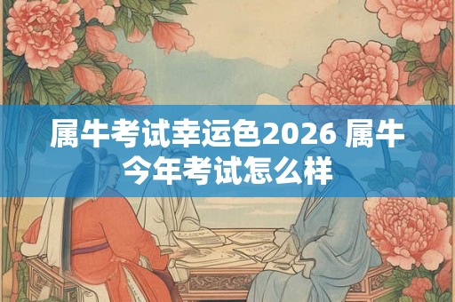 属牛考试幸运色2026 属牛今年考试怎么样