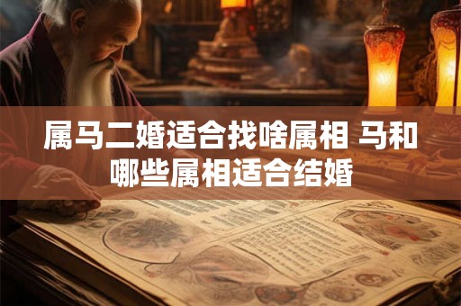 属马二婚适合找啥属相 马和哪些属相适合结婚 属马二婚适合找啥属相 马和哪些属相适合结婚