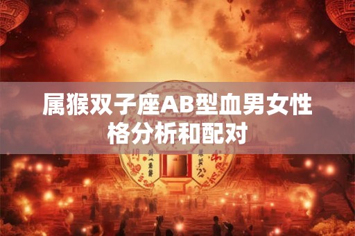 属猴双子座AB型血男女性格分析和配对 属猴双子座AB型血男女性格分析和配对