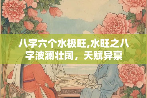 八字六个水极旺,水旺之八字波澜壮阔,天赋异禀 八字六个水极旺,水旺之八字波澜壮阔,天赋异禀