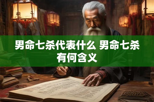 男命七杀代表什么 男命七杀有何含义