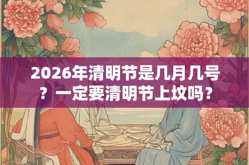 2026年清明节是几月几号？一定要清明节上坟吗？