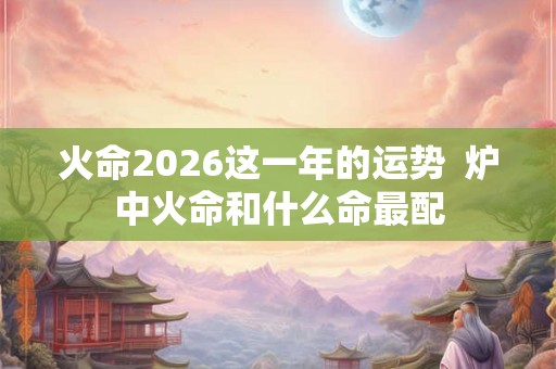 火命2026这一年的运势  炉中火命和什么命最配