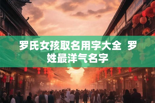 罗氏女孩取名用字大全  罗姓最洋气名字