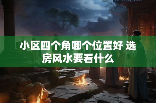 小区四个角哪个位置好 选房风水要看什么