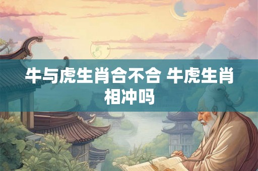 牛与虎生肖合不合 牛虎生肖相冲吗