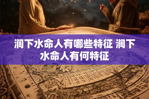 涧下水命人有哪些特征 涧下水命人有何特征 涧下水命人有哪些特征 涧下水命人有何特征