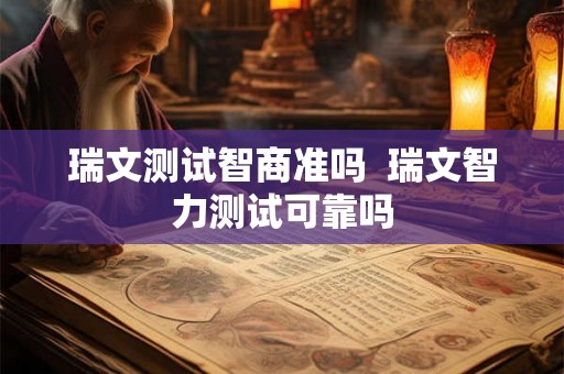 瑞文测试智商准吗 瑞文智力测试可靠吗 瑞文测试智商准吗 瑞文智力测试可靠吗