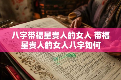 八字带福星贵人的女人 带福星贵人的女人八字如何 八字带福星贵人的女人 带福星贵人的女人八字如何