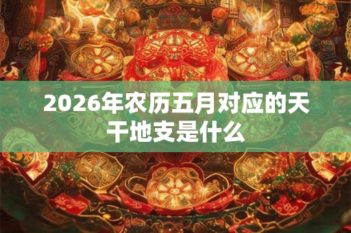 2026年农历五月对应的天干地支是什么