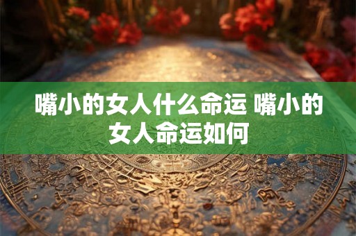 嘴小的女人什么命运 嘴小的女人命运如何 嘴小的女人什么命运 嘴小的女人命运如何