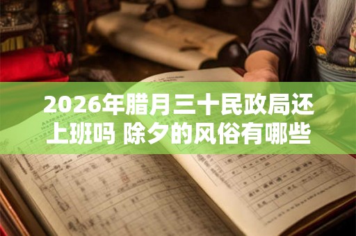 2026年腊月三十民政局还上班吗 除夕的风俗有哪些 2026年腊月三十民政局还上班吗 除夕的风俗有哪些