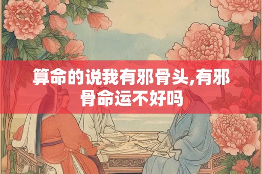 算命的说我有邪骨头,有邪骨命运不好吗