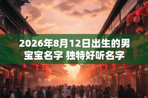 2026年8月12日出生的男宝宝名字 独特好听名字